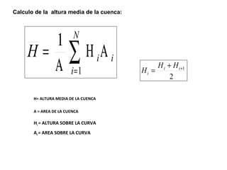i 
N 
= å= 
H H iA 
i 
A 
1 
1 
H H H 
+1 = i + i 
i 
2 
Calculo de la altura media de la cuenca: 
H= ALTURA MEDIA DE LA CUENCA 
A = AREA DE LA CUENCA 
Hi = ALTURA SOBRE LA CURVA 
Ai = AREA SOBRE LA CURVA 
 