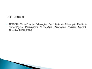 REFERENCIAL:
 BRASIL. Ministério da Educação. Secretaria de Educação Média e
Tecnológica. Parâmetros Curriculares Nacionais (Ensino Médio).
Brasília: MEC, 2000.
 
