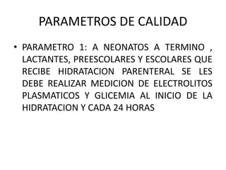 PARAMETROS DE CALIDAD
• PARAMETRO 1: A NEONATOS A TERMINO ,
LACTANTES, PREESCOLARES Y ESCOLARES QUE
RECIBE HIDRATACION PAR...