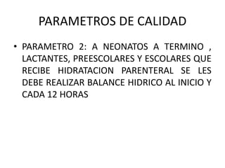 PARAMETROS DE CALIDAD
• PARAMETRO 2: A NEONATOS A TERMINO ,
LACTANTES, PREESCOLARES Y ESCOLARES QUE
RECIBE HIDRATACION PAR...