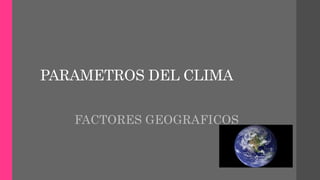 PARAMETROS DEL CLIMA
FACTORES GEOGRAFICOS
 