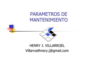 PARAMETROS DE
MANTENIMIENTO
HENRY J. VILLARROEL
Villarroelhnery.j@gmail.com
 