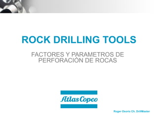ROCK DRILLING TOOLS
FACTORES Y PARAMETROS DE
PERFORACIÓN DE ROCAS

Roger Osorio Ch. DrillMaster

 