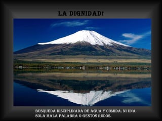 LA DIGNIDAD! Búsqueda disciplinada de agua y comida. Ni una sola mala palabra o gestos rudos. 