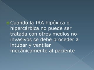  Cuando la IRA hipóxica o
hipercárbica no puede ser
tratada con otros medios no-
invasivos se debe proceder a
intubar y ventilar
mecánicamente al paciente
 