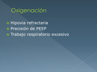  Hipoxia refractaria
 Precisión de PEEP
 Trabajo respiratorio excesivo
 