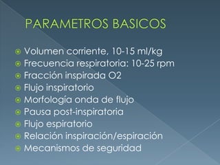  Volumen corriente, 10-15 ml/kg
 Frecuencia respiratoria: 10-25 rpm
 Fracción inspirada O2
 Flujo inspiratorio
 Morfología onda de flujo
 Pausa post-inspiratoria
 Flujo espiratorio
 Relación inspiración/espiración
 Mecanismos de seguridad
 