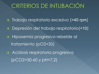  Trabajo respiratorio excesivo (>40 rpm)
 Depresión del trabajo respiratorio(<10)
 Hipoxemia progresiva rebelde al
tratamiento (pO2<50)
 Acidosis respiratoria progresiva
(pCO2>50-60 y pH<7,2)
 