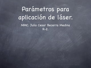 Parámetros para
aplicación de láser.
 MMC. Julio Cesar Becerra Medina
               R-2.
 