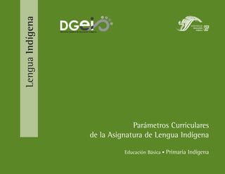 Lengua Indígena   Dirección General de Educación Indígena




                                                              Parámetros Curriculares
                                                 de la Asignatura de Lengua Indígena

                                                            Educación Básica • Primaria Indígena
 