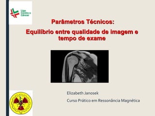 Elizabeth Janosek
Curso Prático em Ressonância Magnética
Parâmetros Técnicos:
Equilíbrio entre qualidade de imagem e
tempo de exame
 