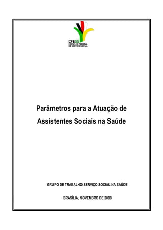 Parâmetros para a Atuação de
Assistentes Sociais na Saúde

GRUPO DE TRABALHO SERVIÇO SOCIAL NA SAÚDE
BRASÍLIA, NOVEMBRO DE 2009

 