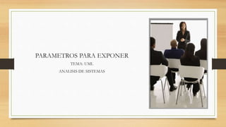 PARAMETROS PARA EXPONER
TEMA: UML
ANALISIS DE SISTEMAS
 