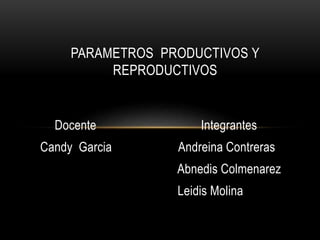 Docente Integrantes
Candy Garcia Andreina Contreras
Abnedis Colmenarez
Leidis Molina
PARAMETROS PRODUCTIVOS Y
REPRODUCTIVOS
 