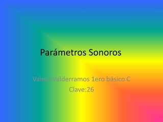 Parámetros Sonoros
Valery Valderramos 1ero básico C
Clave:26
 