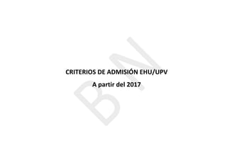  
	
  
	
  
	
  
	
  
	
  
	
  
	
  
CRITERIOS	
  DE	
  ADMISIÓN	
  EHU/UPV	
  
A	
  partir	
  del	
  2017	
  
	
  
	
  
	
  
	
  
	
  
	
  
 