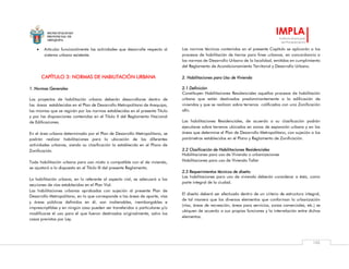 MUNICIPALIDAD
PROVINCIAL DE
AREQUIPA
IMPLA
Instituto Municipal
de Planeamiento
102
 Articular funcionalmente las actividades que desarrolle respecto al
sistema urbano existente.
CAPÍTULO 3: NORMAS DE HABILITACIÓN URBANA
1. Normas Generales
Los proyectos de habilitación urbana deberán desarrollarse dentro de
las áreas establecidas en el Plan de Desarrollo Metropolitano de Arequipa,
las mismas que se regirán por las normas establecidas en el presente Título
y por las disposiciones contenidas en el Título II del Reglamento Nacional
de Edificaciones.
En el área urbana determinada por el Plan de Desarrollo Metropolitano, se
podrán realizar habilitaciones para la ubicación de las diferentes
actividades urbanas, siendo su clasificación la establecida en el Plano de
Zonificación.
Toda habilitación urbana para uso mixto o compatible con el de vivienda,
se ajustará a lo dispuesto en el Título III del presente Reglamento.
La habilitación urbana, en lo referente al aspecto vial, se adecuará a las
secciones de vías establecidas en el Plan Vial.
Las habilitaciones urbanas aprobadas con sujeción al presente Plan de
Desarrollo Metropolitano, en lo que corresponde a las áreas de aporte, vías
y áreas públicas definidos en él, son inalienables, inembargables e
imprescriptibles y en ningún caso pueden ser transferidos a particulares y/o
modificarse el uso para el que fueron destinados originalmente, salvo los
casos previstos por Ley.
Las normas técnicas contenidas en el presente Capítulo se aplicarán a los
procesos de habilitación de tierras para fines urbanos, en concordancia a
las normas de Desarrollo Urbano de la localidad, emitidas en cumplimiento
del Reglamento de Acondicionamiento Territorial y Desarrollo Urbano.
2. Habilitaciones para Uso de Vivienda
2.1 Definición
Constituyen Habilitaciones Residenciales aquellos procesos de habilitación
urbana que están destinados predominantemente a la edificación de
viviendas y que se realizan sobre terrenos calificados con una Zonificación
afín.
Las habilitaciones Residenciales, de acuerdo a su clasificación podrán
ejecutarse sobre terrenos ubicados en zonas de expansión urbana y en las
áreas que determine el Plan de Desarrollo Metropolitano, con sujeción a los
parámetros establecidos en el Plano y Reglamento de Zonificación.
2.2 Clasificación de Habilitaciones Residenciales
Habilitaciones para uso de Vivienda o urbanizaciones
Habilitaciones para uso de Vivienda Taller
2.3 Requerimientos técnicos de diseño
Las habilitaciones para uso de vivienda deberán considerar a ésta, como
parte integral de la ciudad.
El diseño deberá ser efectuado dentro de un criterio de estructura integral,
de tal manera que los diversos elementos que conforman la urbanización
(vías, áreas de recreación, áreas para servicios, zonas comerciales, etc.) se
ubiquen de acuerdo a sus propias funciones y la interrelación entre dichos
elementos.
 