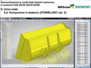 Sparametryzowany model łyżki koparki wykonany
w systemie CAD 3D/2D SOLID EDGE
9. Ucho małe
   9.2. Komponent w złożeniu (POWIELONY szt. 2).




   slajd 1
 