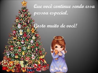 Que você continue sendo essa pessoa especial. Gosto muito de você! 