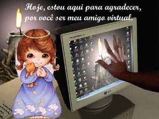 Hoje, estou aqui para agradecer, por você ser meu amigo virtual. 