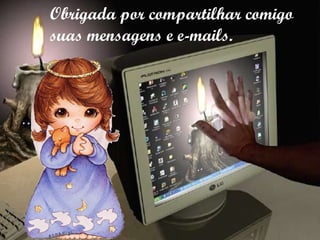 Obrigada por compartilhar comigo  suas mensagens e e-mails. 