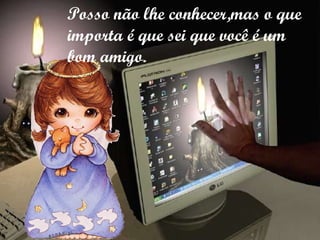 Posso não lhe conhecer,mas o que importa é que sei que você é um bom amigo. 