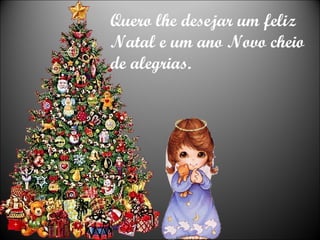 Quero lhe desejar um feliz Natal e um ano Novo cheio de alegrias. 