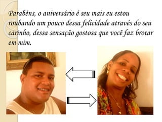 Parabéns, o aniversário é seu mais eu estou
roubando um pouco dessa felicidade através do seu
carinho, dessa sensação gostosa que você faz brotar
em mim.
 
