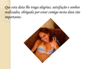 Que esta data lhe traga alegrias, satisfação e sonhos
realizados, obrigada por estar comigo nesta data tão
importante.
 