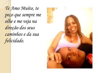 Te Amo Muito, te
peço que sempre me
olhe e me veja na
direção dos seus
caminhos e da sua
felicidade.
 