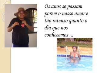 Os anos se passam
porem o nosso amor e
tão intenso quanto o
dia que nos
conhecemos ...
 