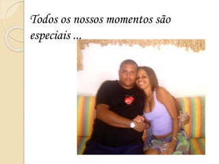 Todos os nossos momentos são
especiais ...
 