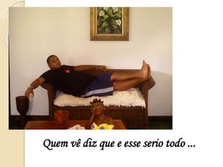 Quem vê diz que e esse serio todo ...
 