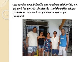 você ganhou uma 2ª família que e tudo na minha vida, e o
que você faz por eles , de atenção , carinho enfim sei que
posso contar com você em qualquer momento que
precisar!!!
 
