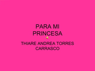 PARA MI
    PRINCESA
THIARE ANDREA TORRES
      CARRASCO
 