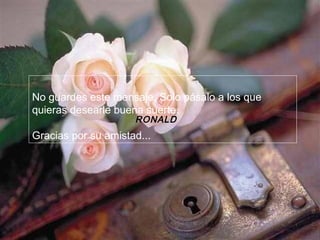 No guardes este mensaje. Solo pásalo a los que quieras desearle buena suerte. Gracias por su amistad... RONALD 