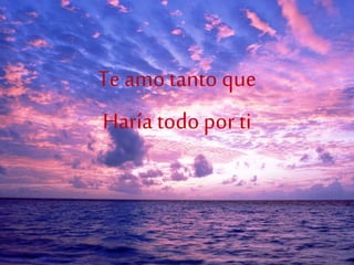 Te amo tanto que
Haría todopor ti
 