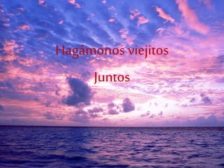 Hagámonos viejitos
Juntos
 