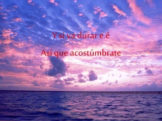 Y si va durar e.é
Así que acostúmbrate
 