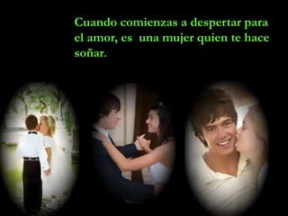 Cuando comienzas a despertar para
el amor, es una mujer quien te hace
soñar.
 