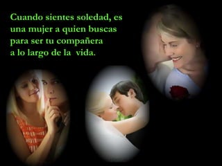 Cuando sientes soledad, es
una mujer a quien buscas
para ser tu compañera
a lo largo de la vida.
 
