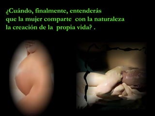 ¿Cuándo, finalmente, entenderás
que la mujer comparte con la naturaleza
la creación de la propia vida? .
 