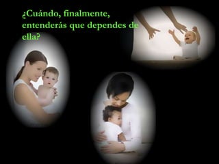 ¿Cuándo, finalmente,
entenderás que dependes de
ella?
 