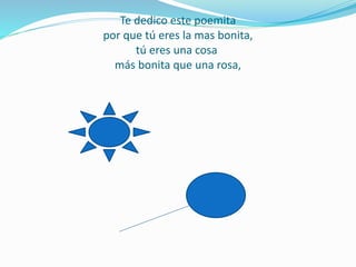 Te dedico este poemita
por que tú eres la mas bonita,
tú eres una cosa
más bonita que una rosa,