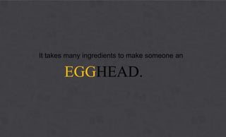 It takes many ingredients to make someone an

       EGGHEAD.


              EGGHEADS COMMUNICATIONS
 