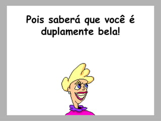 Pois saberá que você é duplamente bela! 