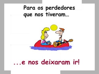 ...e nos deixaram ir! Para os perdedores que nos tiveram… 