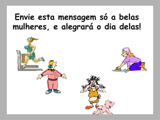 Envie esta mensagem só a belas mulheres, e alegrará o dia delas! 