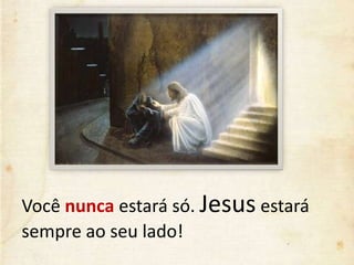 Você nunca estará só. Jesus estará
sempre ao seu lado!
 