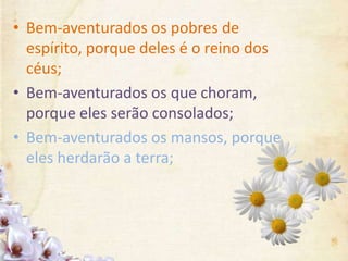 • Bem-aventurados os pobres de
espírito, porque deles é o reino dos
céus;
• Bem-aventurados os que choram,
porque eles serão consolados;
• Bem-aventurados os mansos, porque
eles herdarão a terra;
 